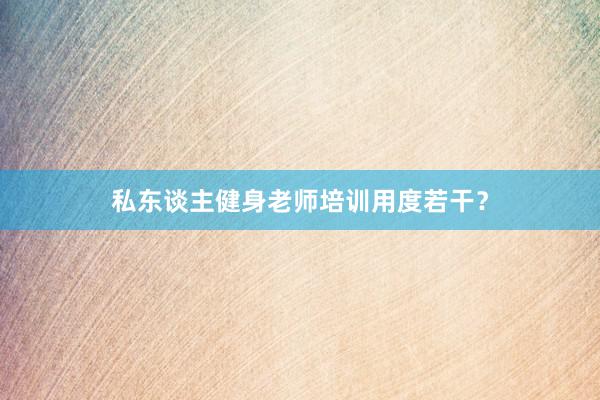 私东谈主健身老师培训用度若干？