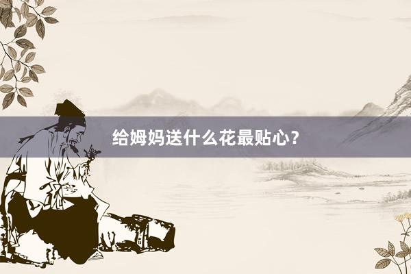 给姆妈送什么花最贴心？