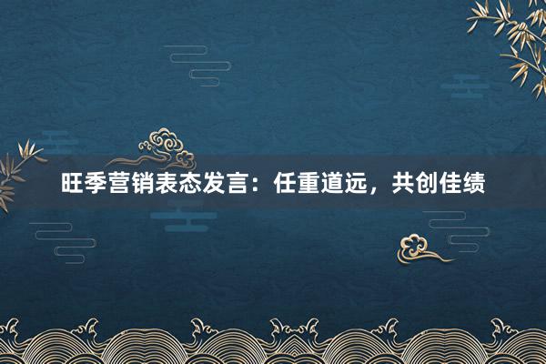 旺季营销表态发言：任重道远，共创佳绩